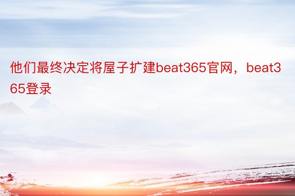 他们最终决定将屋子扩建beat365官网，beat365登录