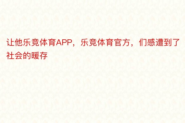 让他乐竞体育APP，乐竞体育官方，们感遭到了社会的暖存