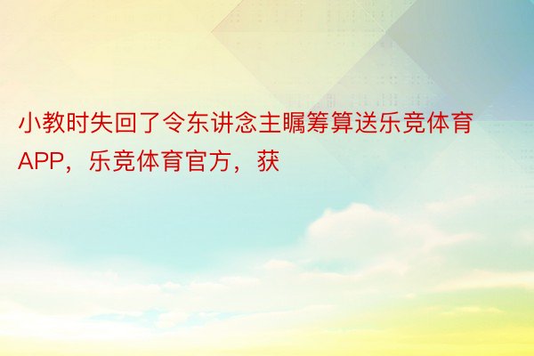 小教时失回了令东讲念主瞩筹算送乐竞体育APP，乐竞体育官方，获