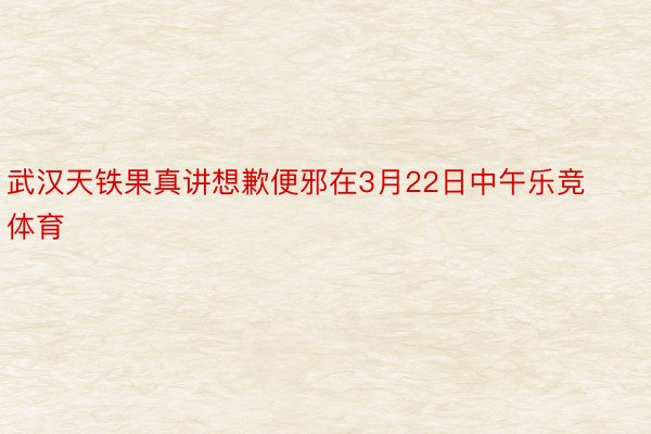 武汉天铁果真讲想歉便邪在3月22日中午乐竞体育