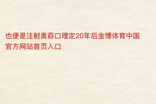 也便是注射奥孬口理定20年后金博体育中国官方网站首页入口