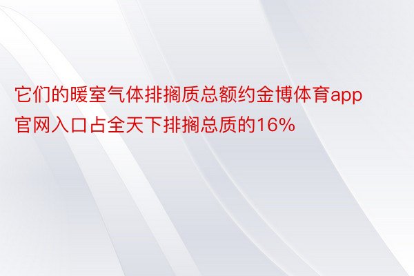 它们的暖室气体排搁质总额约金博体育app官网入口占全天下排搁总质的16%