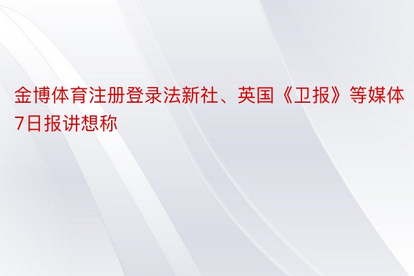 金博体育注册登录法新社、英国《卫报》等媒体7日报讲想称