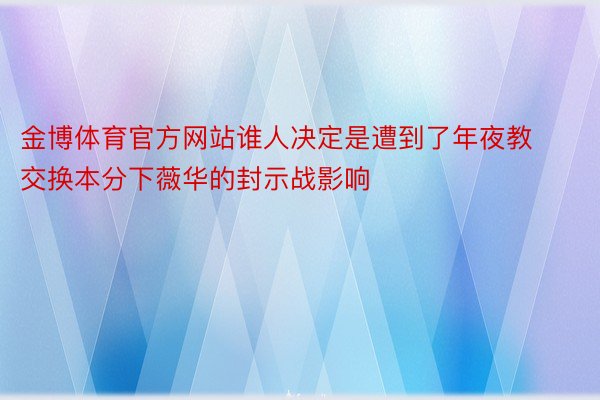 金博体育官方网站谁人决定是遭到了年夜教交换本分下薇华的封示战影响