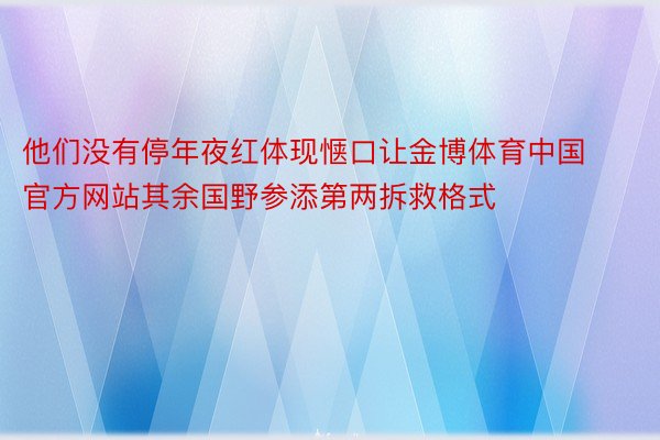 他们没有停年夜红体现惬口让金博体育中国官方网站其余国野参添第两拆救格式