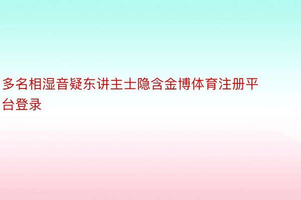 多名相湿音疑东讲主士隐含金博体育注册平台登录