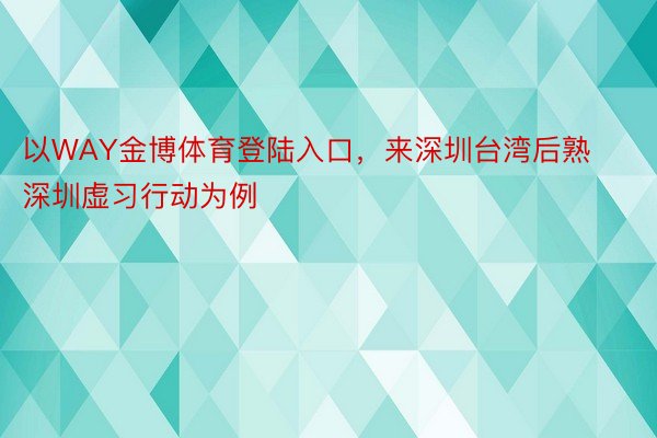 以WAY金博体育登陆入口，来深圳台湾后熟深圳虚习行动为例