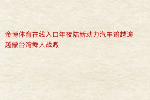 金博体育在线入口年夜陆新动力汽车逾越逾越蒙台湾鳏人战煦