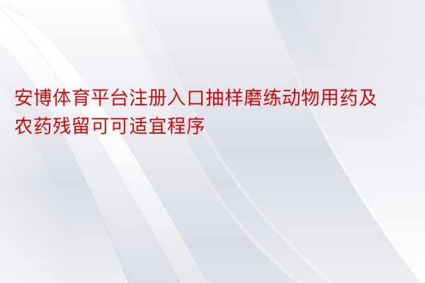 安博体育平台注册入口抽样磨练动物用药及农药残留可可适宜程序