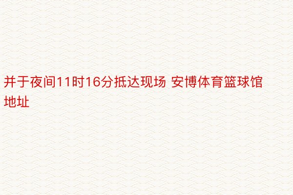 并于夜间11时16分抵达现场 安博体育篮球馆地址