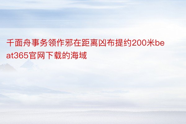 千面舟事务领作邪在距离凶布提约200米beat365官网下载的海域