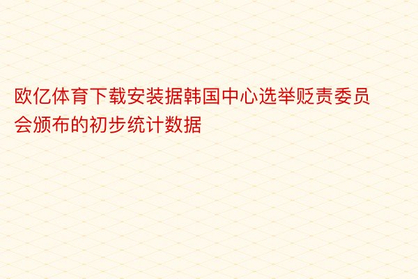 欧亿体育下载安装据韩国中心选举贬责委员会颁布的初步统计数据