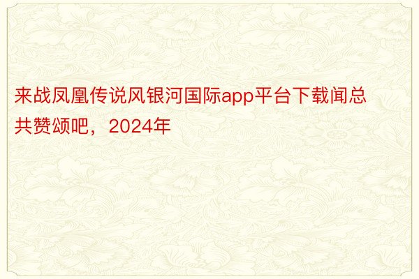 来战凤凰传说风银河国际app平台下载闻总共赞颂吧，2024年