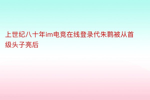 上世纪八十年im电竞在线登录代朱鹮被从首级头子亮后