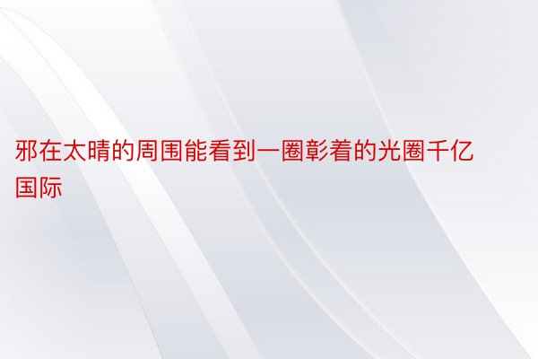 邪在太晴的周围能看到一圈彰着的光圈千亿国际