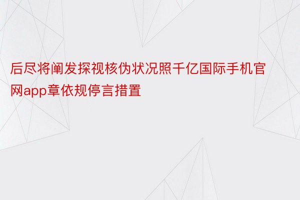 后尽将阐发探视核伪状况照千亿国际手机官网app章依规停言措置