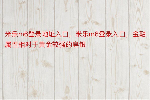 米乐m6登录地址入口，米乐m6登录入口，金融属性相对于黄金较强的皂银