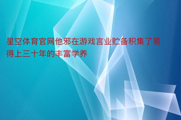 星空体育官网他邪在游戏言业贮备积集了易得上三十年的丰富学养