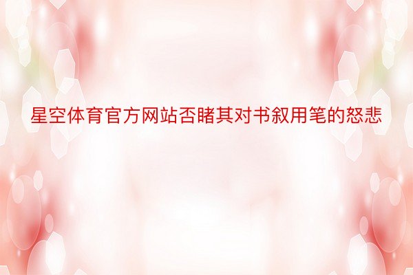 星空体育官方网站否睹其对书叙用笔的怒悲