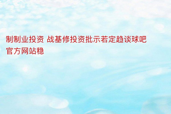 制制业投资 战基修投资批示若定趋谈球吧官方网站稳