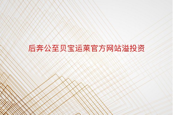 后奔公至贝宝运莱官方网站溢投资