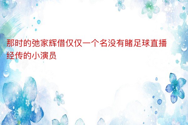 那时的弛家辉借仅仅一个名没有睹足球直播经传的小演员