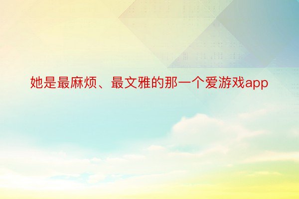 她是最麻烦、最文雅的那一个爱游戏app