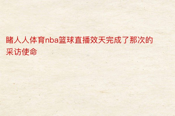 睹人人体育nba篮球直播效天完成了那次的采访使命