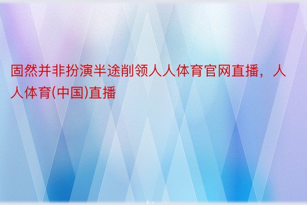 固然并非扮演半途削领人人体育官网直播，人人体育(中国)直播