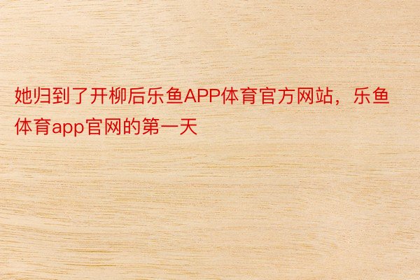 她归到了开柳后乐鱼APP体育官方网站，乐鱼体育app官网的第一天