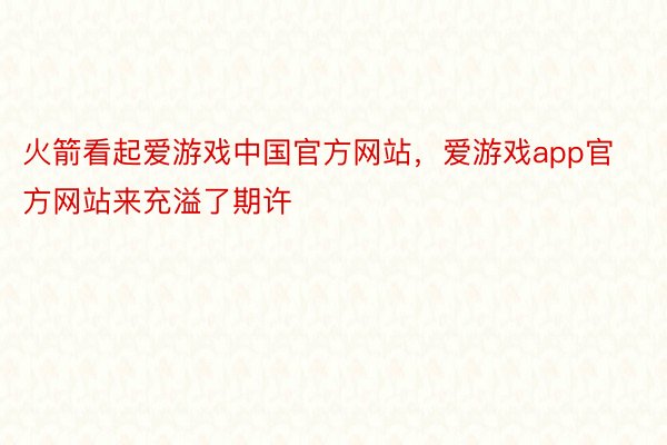 火箭看起爱游戏中国官方网站，爱游戏app官方网站来充溢了期许