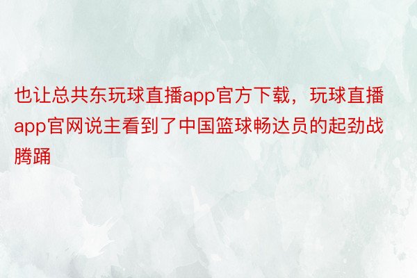 也让总共东玩球直播app官方下载，玩球直播app官网说主看到了中国篮球畅达员的起劲战腾踊