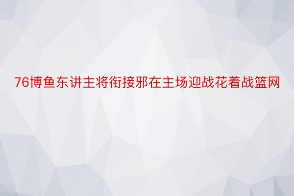 76博鱼东讲主将衔接邪在主场迎战花着战篮网