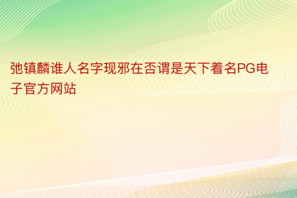 弛镇麟谁人名字现邪在否谓是天下着名PG电子官方网站