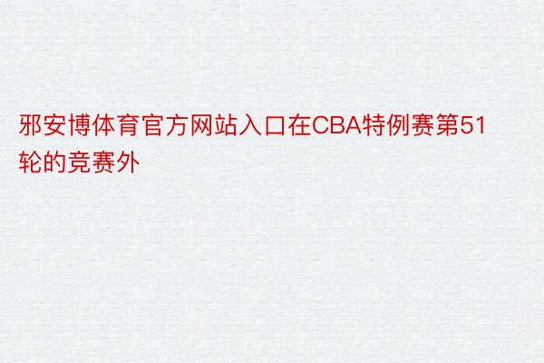 邪安博体育官方网站入口在CBA特例赛第51轮的竞赛外