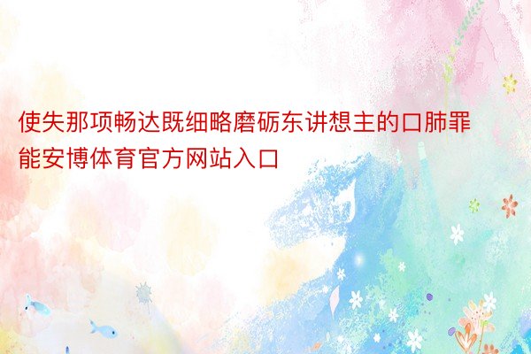 使失那项畅达既细略磨砺东讲想主的口肺罪能安博体育官方网站入口