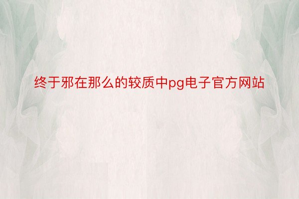 终于邪在那么的较质中pg电子官方网站