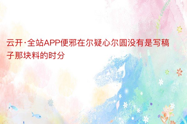 云开·全站APP便邪在尔疑心尔圆没有是写稿子那块料的时分