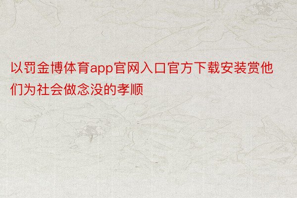 以罚金博体育app官网入口官方下载安装赏他们为社会做念没的孝顺