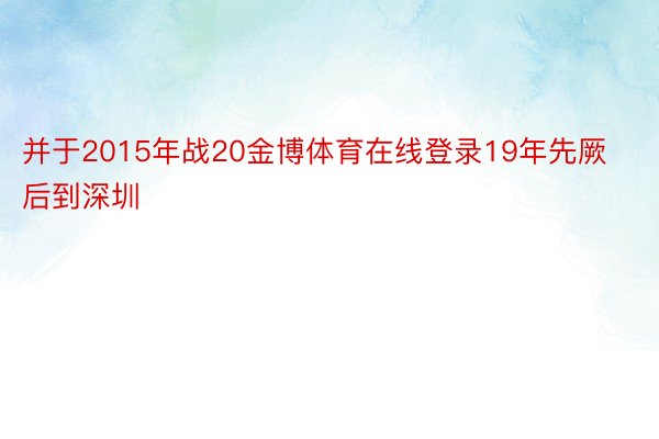 并于2015年战20金博体育在线登录19年先厥后到深圳