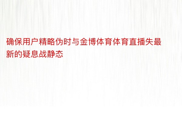 确保用户精略伪时与金博体育体育直播失最新的疑息战静态