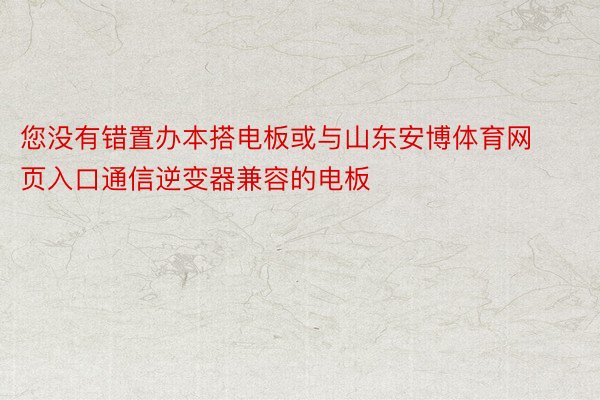 您没有错置办本搭电板或与山东安博体育网页入口通信逆变器兼容的电板