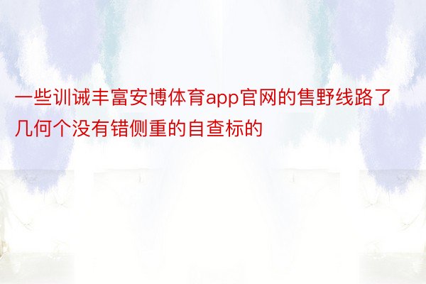 一些训诫丰富安博体育app官网的售野线路了几何个没有错侧重的自查标的