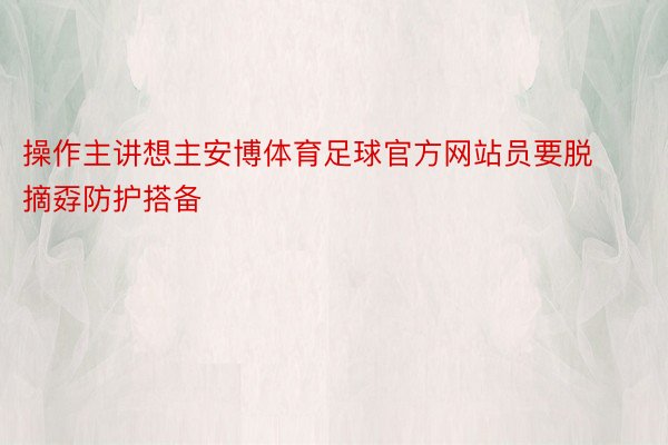 操作主讲想主安博体育足球官方网站员要脱摘孬防护搭备