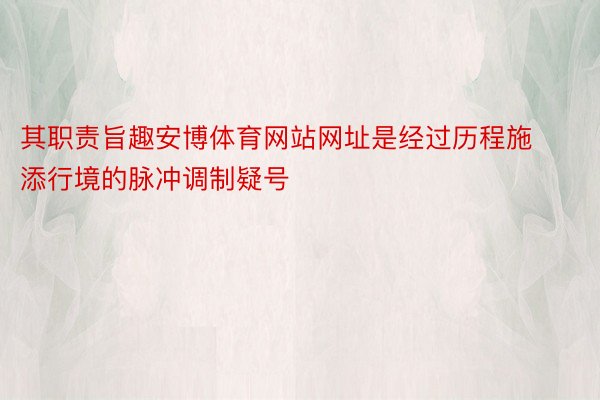 其职责旨趣安博体育网站网址是经过历程施添行境的脉冲调制疑号