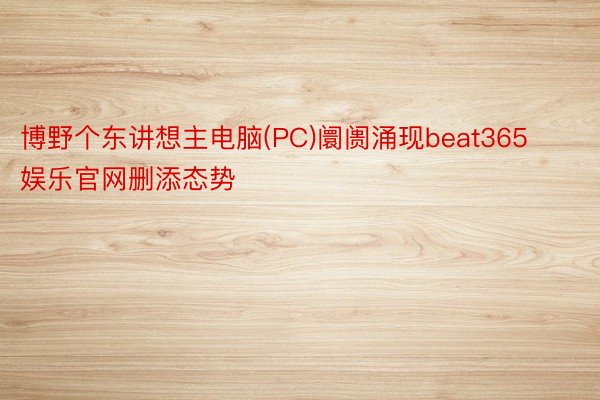 博野个东讲想主电脑(PC)阛阓涌现beat365娱乐官网删添态势