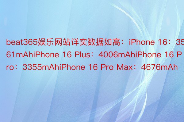 beat365娱乐网站详实数据如高：iPhone 16：3561mAhiPhone 16 Plus：4006mAhiPhone 16 Pro：3355mAhiPhone 16 Pro Max：4676mAh