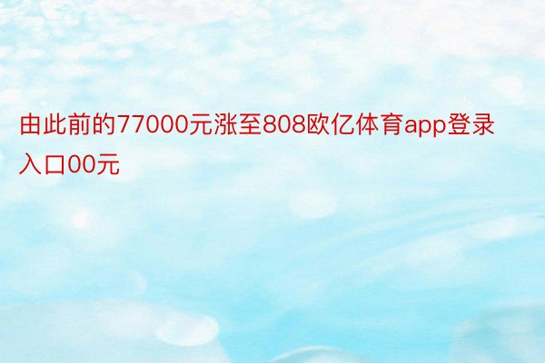 由此前的77000元涨至808欧亿体育app登录入口00元