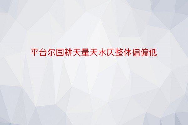 平台尔国耕天量天水仄整体偏偏低