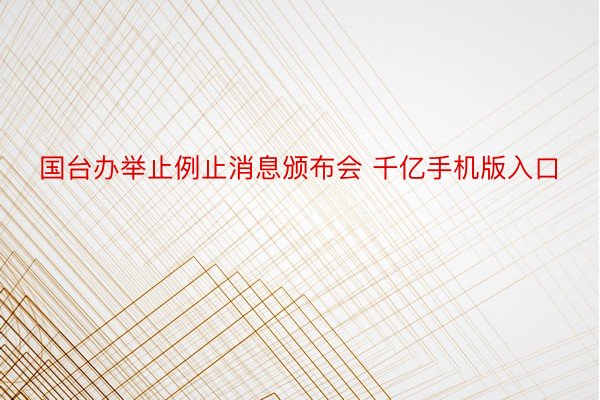 国台办举止例止消息颁布会 千亿手机版入口